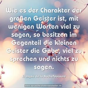 Wie es der Charakter der großen Geister ist,
mit wenigen Worten viel zu sagen,
so besitzen im Gegenteil die kleinen Geister die Gabe,
viel zu sprechen und nichts zu sagen.