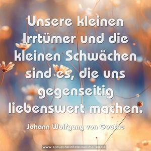 Unsere kleinen Irrtümer und die kleinen Schwächen sind es, 
die uns gegenseitig liebenswert machen. 