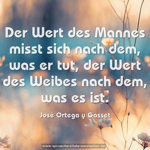 Der Wert des Mannes misst sich nach dem, was er tut,
der Wert des Weibes nach dem, was es ist.