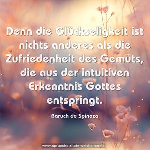 Denn die Glückseligkeit ist nichts anderes als die Zufriedenheit des Gemüts, die aus der intuitiven Erkenntnis Gottes entspringt.