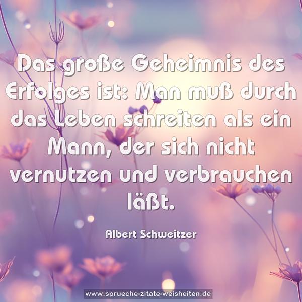 Das große Geheimnis des Erfolges ist:
Man muß durch das Leben schreiten als ein Mann,
der sich nicht vernutzen und verbrauchen läßt.