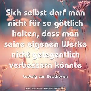 Sich selbst darf man nicht für so göttlich halten, 
dass man seine eigenen Werke nicht gelegentlich verbessern könnte