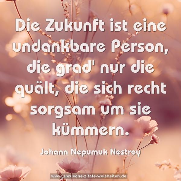 Die Zukunft ist eine undankbare Person,
die grad' nur die quält,
die sich recht sorgsam um sie kümmern.