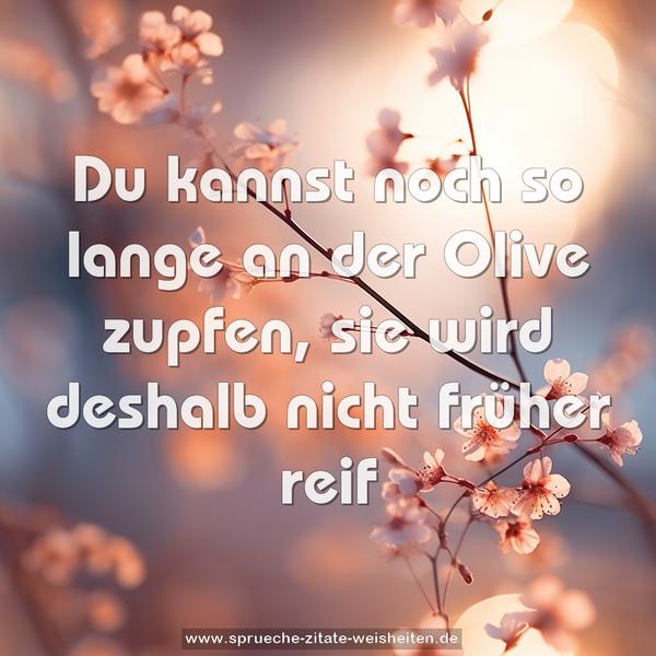 Du kannst noch so lange an der Olive zupfen,
sie wird deshalb nicht früher reif