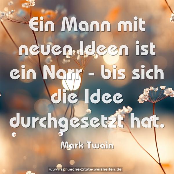 Ein Mann mit neuen Ideen ist ein Narr -
bis sich die Idee durchgesetzt hat.