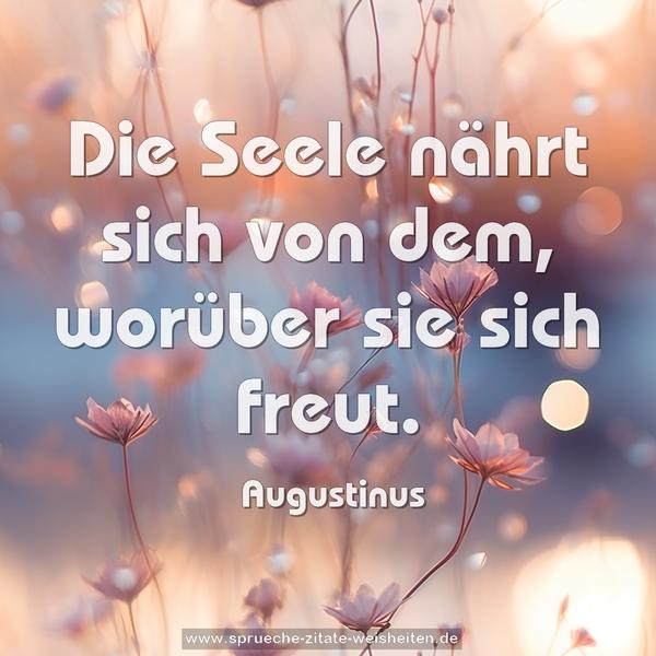 Die Seele nährt sich von dem, worüber sie sich freut.