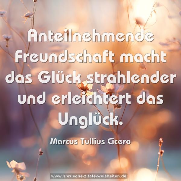 Anteilnehmende Freundschaft
macht das Glück strahlender
und erleichtert das Unglück.