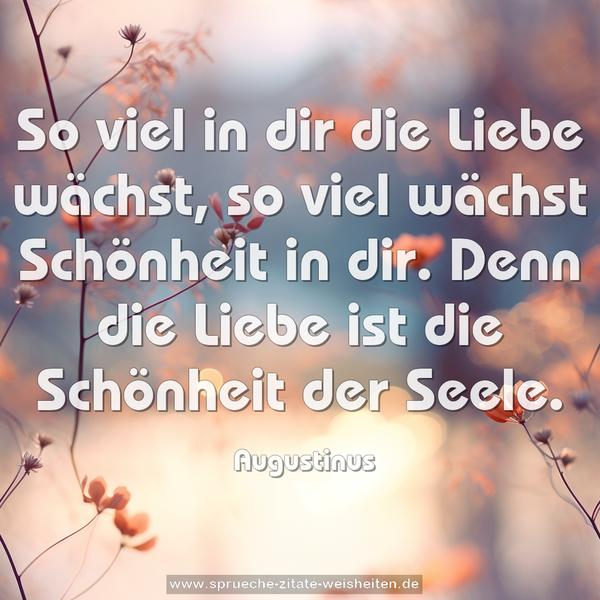 So viel in dir die Liebe wächst,
so viel wächst Schönheit in dir.
Denn die Liebe ist die Schönheit der Seele.