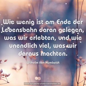 Wie wenig ist am Ende der Lebensbahn daran gelegen, 
was wir erlebten, und wie unendlich viel, was wir daraus machten.
 
