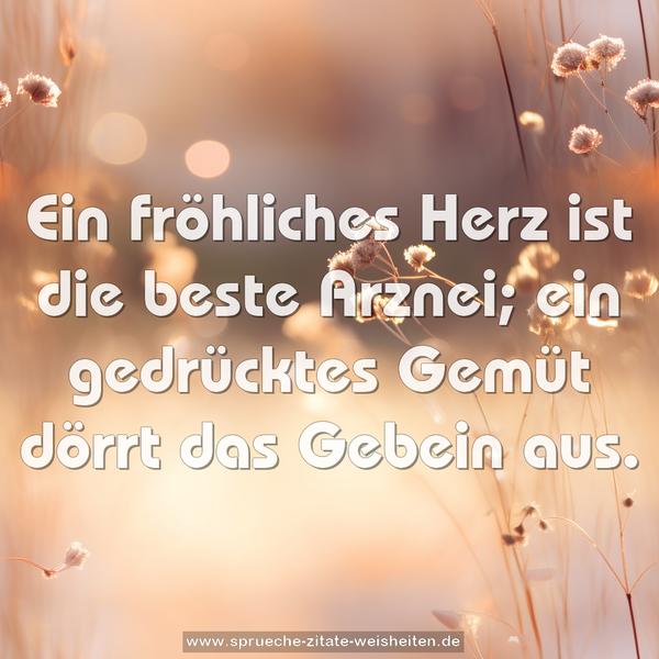 Ein fröhliches Herz ist die beste Arznei;
ein gedrücktes Gemüt dörrt das Gebein aus.