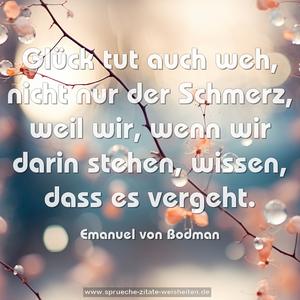 Glück tut auch weh,
nicht nur der Schmerz,
weil wir, wenn wir darin stehen,
wissen, dass es vergeht.