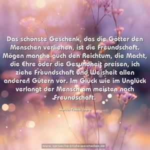 Das schönste Geschenk, das die Götter
den Menschen verliehen, ist die Freundschaft.
Mögen manche auch den Reichtum, die Macht,
die Ehre oder die Gesundheit preisen,
ich ziehe Freundschaft und Weisheit
allen anderen Gütern vor.
Im Glück wie im Unglück verlangt der Mensch
am meisten nach Freundschaft.