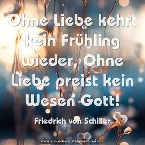 Ohne Liebe kehrt kein Frühling wieder,
Ohne Liebe preist kein Wesen Gott!