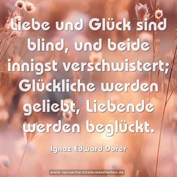 Liebe und Glück sind blind,
und beide innigst verschwistert;
Glückliche werden geliebt,
Liebende werden beglückt.