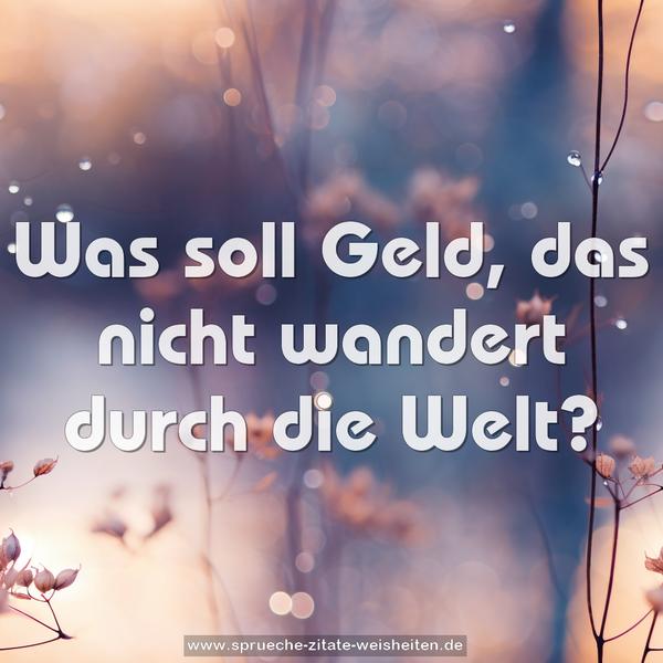 Was soll Geld,
das nicht wandert durch die Welt?