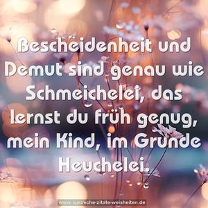 Bescheidenheit und Demut sind
genau wie Schmeichelei,
das lernst du früh genug, mein Kind,
im Grunde Heuchelei.