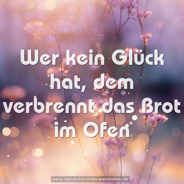 Wer kein Glück hat,
dem verbrennt das Brot im Ofen