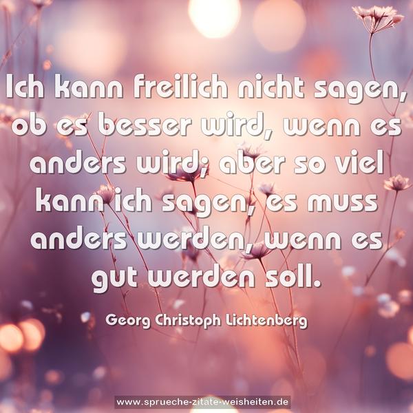 Ich kann freilich nicht sagen,
ob es besser wird, wenn es anders wird;
aber so viel kann ich sagen,
es muss anders werden, wenn es gut werden soll.