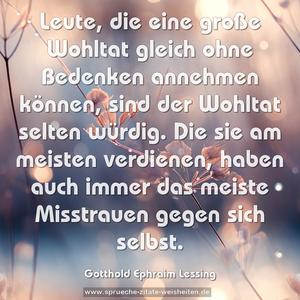 Leute, die eine große Wohltat gleich ohne Bedenken annehmen können, sind der Wohltat selten würdig.
Die sie am meisten verdienen, haben auch immer das meiste Misstrauen gegen sich selbst.