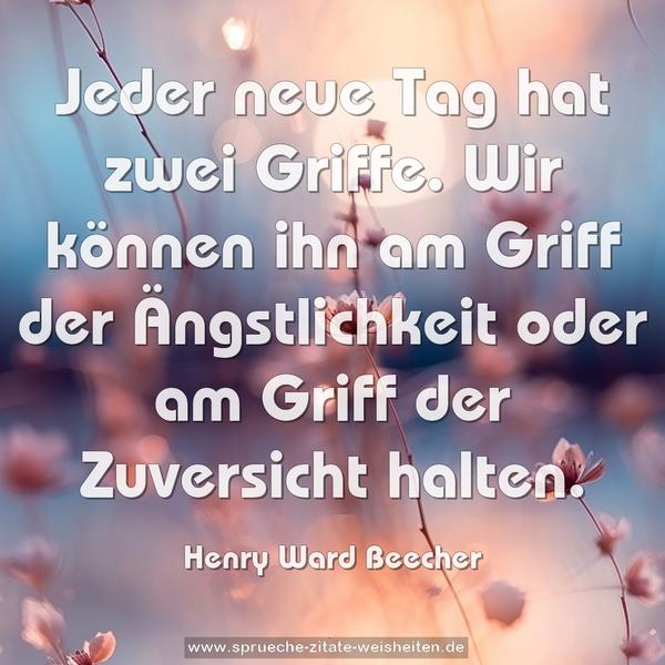 Jeder neue Tag hat zwei Griffe.
Wir können ihn am Griff der Ängstlichkeit
oder am Griff der Zuversicht halten.