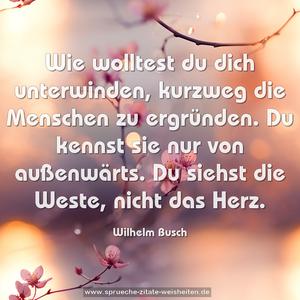 Wie wolltest du dich unterwinden,
kurzweg die Menschen zu ergründen.
Du kennst sie nur von außenwärts.
Du siehst die Weste, nicht das Herz.