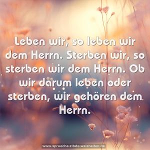 Leben wir, so leben wir dem Herrn.
Sterben wir, so sterben wir dem Herrn.
Ob wir darum leben oder sterben,
wir gehören dem Herrn.