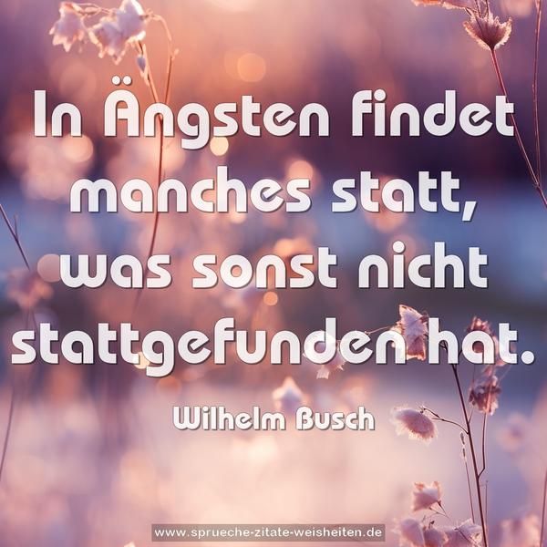 In Ängsten findet manches statt,
was sonst nicht stattgefunden hat.