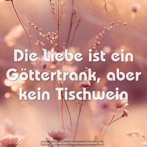 Die Liebe ist ein Göttertrank,
aber kein Tischwein
