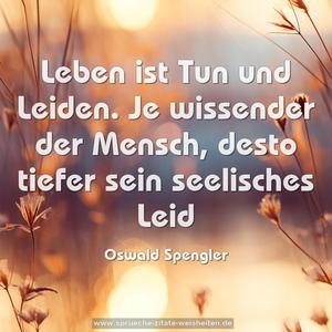 Leben ist Tun und Leiden.
Je wissender der Mensch,
desto tiefer sein seelisches Leid