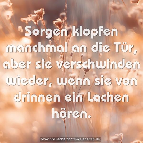 Sorgen klopfen manchmal an die Tür,
aber sie verschwinden wieder,
wenn sie von drinnen ein Lachen hören.