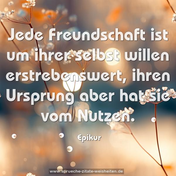 Jede Freundschaft ist um ihrer selbst willen erstrebenswert, ihren Ursprung aber hat sie vom Nutzen.