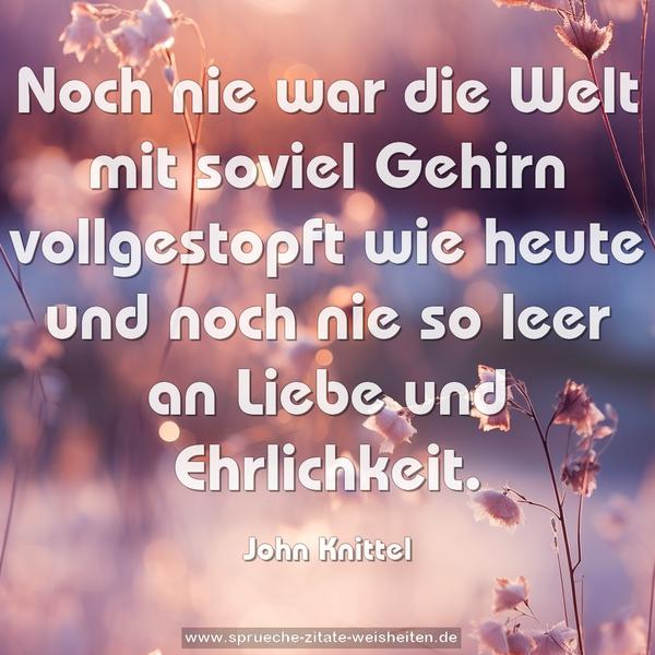 Noch nie war die Welt mit soviel Gehirn vollgestopft wie heute und noch nie so leer an Liebe und Ehrlichkeit. 