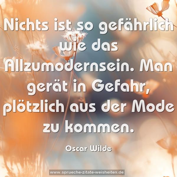 Nichts ist so gefährlich wie das Allzumodernsein.
Man gerät in Gefahr, plötzlich aus der Mode zu kommen.
