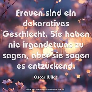 Frauen sind ein dekoratives Geschlecht. Sie haben nie irgendetwas zu sagen, aber sie sagen es entzückend.