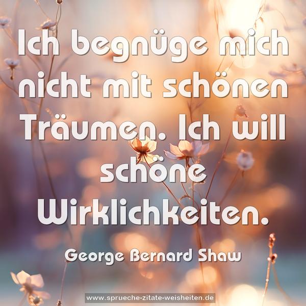 Ich begnüge mich nicht mit schönen Träumen.
Ich will schöne Wirklichkeiten.