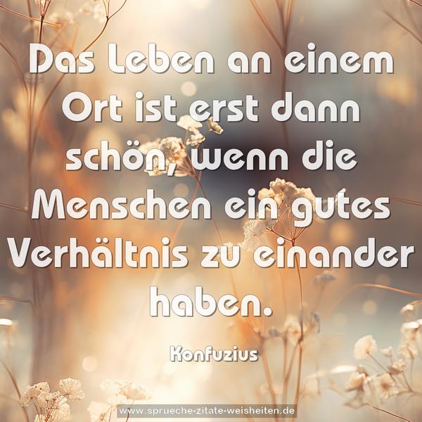 Das Leben an einem Ort
ist erst dann schön,
wenn die Menschen ein gutes Verhältnis
zu einander haben.