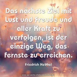 Das nächste Ziel
mit Lust und Freude und aller Kraft zu verfolgen,
ist der einzige Weg,
das fernste zu erreichen.
