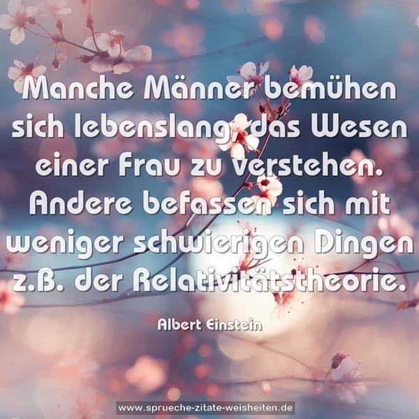 Manche Männer bemühen sich lebenslang, das Wesen einer Frau zu verstehen.
Andere befassen sich mit weniger schwierigen Dingen z.B. der Relativitätstheorie.