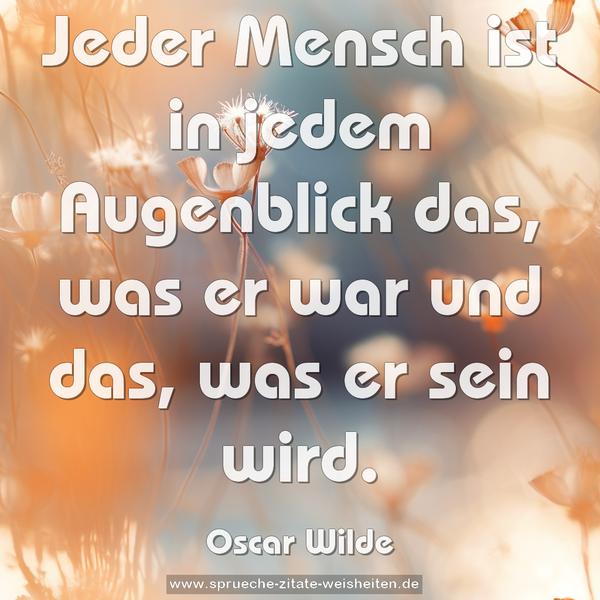 Jeder Mensch ist in jedem Augenblick das, was er war und das, was er sein wird.