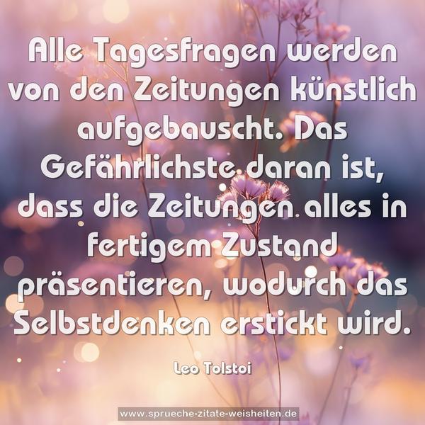 Alle Tagesfragen werden von den Zeitungen künstlich aufgebauscht. Das Gefährlichste daran ist, dass die Zeitungen alles in fertigem Zustand präsentieren, wodurch das Selbstdenken erstickt wird.