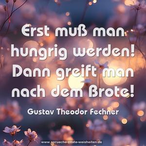 Erst muß man hungrig werden! 
Dann greift man nach dem Brote!
 