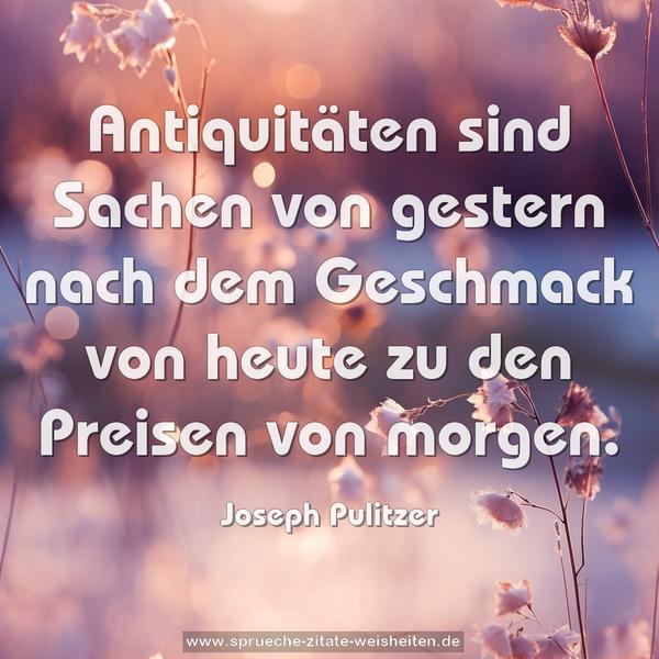 Antiquitäten sind Sachen von gestern
nach dem Geschmack von heute
zu den Preisen von morgen.