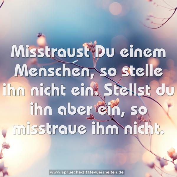 Misstraust Du einem Menschen, so stelle ihn nicht ein.
Stellst du ihn aber ein, so misstraue ihm nicht.