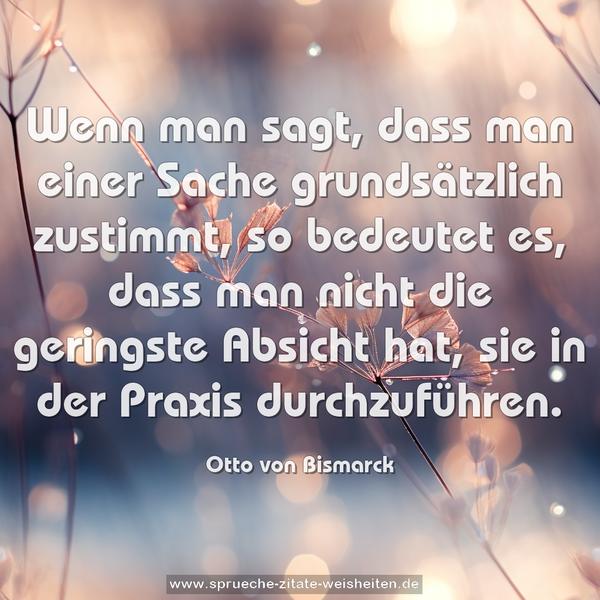 Wenn man sagt, dass man einer Sache grundsätzlich zustimmt,
so bedeutet es, dass man nicht die geringste Absicht hat,
sie in der Praxis durchzuführen.