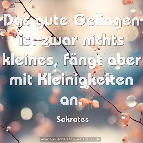 Das gute Gelingen ist zwar nichts kleines,
fängt aber mit Kleinigkeiten an.
