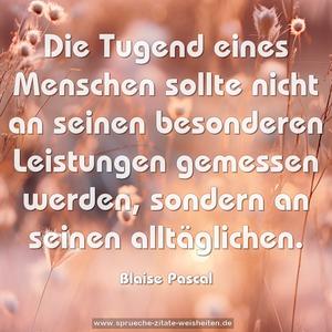 Die Tugend eines Menschen sollte nicht an seinen besonderen Leistungen gemessen werden, sondern an seinen alltäglichen.