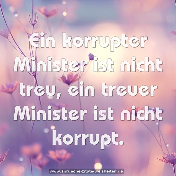 Ein korrupter Minister ist nicht treu,
ein treuer Minister ist nicht korrupt.