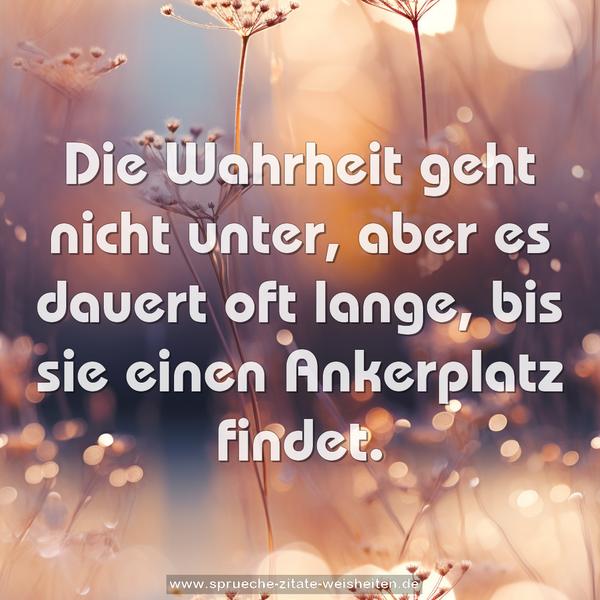 Die Wahrheit geht nicht unter,
aber es dauert oft lange, bis sie einen Ankerplatz findet.
