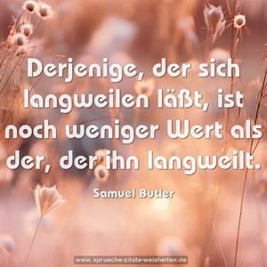 Derjenige, der sich langweilen läßt,
ist noch weniger Wert als der, der ihn langweilt.