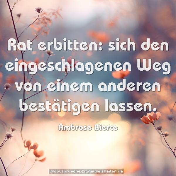 Rat erbitten:
sich den eingeschlagenen Weg von einem anderen bestätigen lassen.